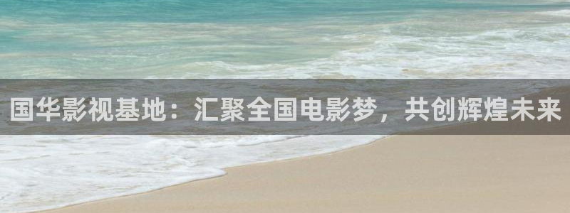 桔子視頻app：國華影視基地：匯聚全國電影夢，共創輝煌未來